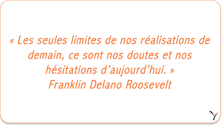 « Les seules limites de nos réalisations de demain, ce sont nos doutes et nos hésitations d’aujourd’hui. » Franklin Delano Roosevelt - inspYr Executive Coaching